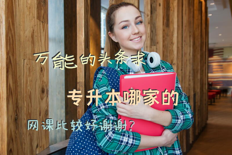 万能的头条，求专升本哪家的网课比较好，谢谢？