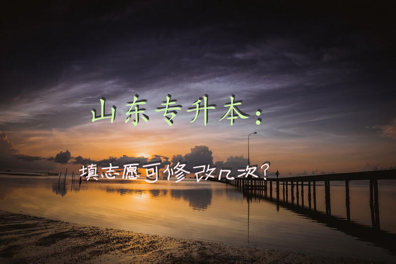 山东专升本：填志愿可修改几次？