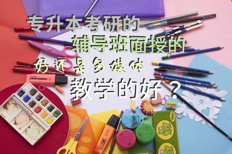 专升本/考研的辅导班，面授的好还是多媒体教学的好？