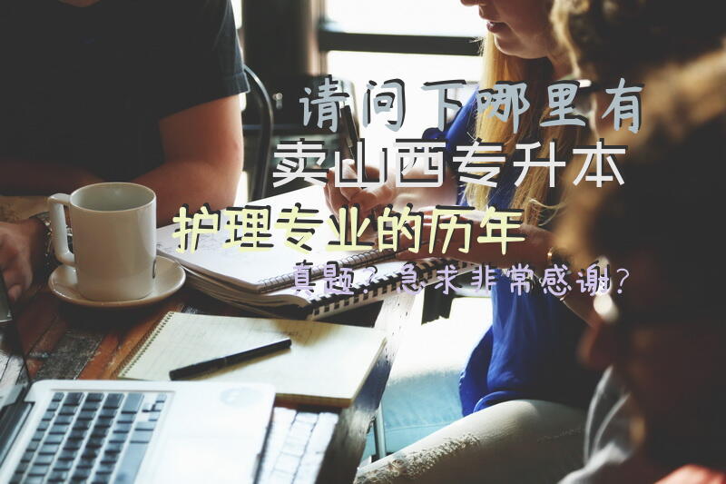 请问下，哪里有卖山西专升本，护理专业的历年真题？急求……非常感谢？