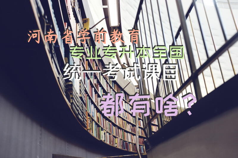 河南省学前教育专业专升本全国统一考试课目都有啥？