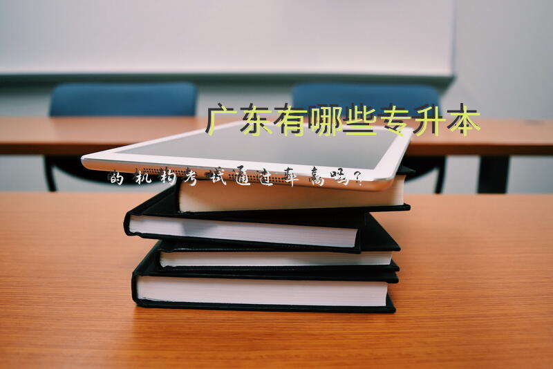 广东有哪些专升本的机构，考试通过率高吗？