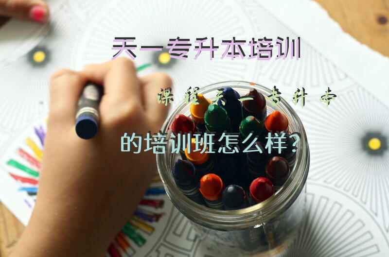 天一专升本培训课程天一专升本的培训班怎么样？