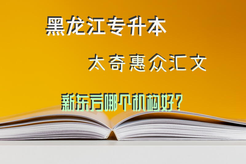 黑龙江专升本太奇，惠众，汇文，新东方哪个机构好？