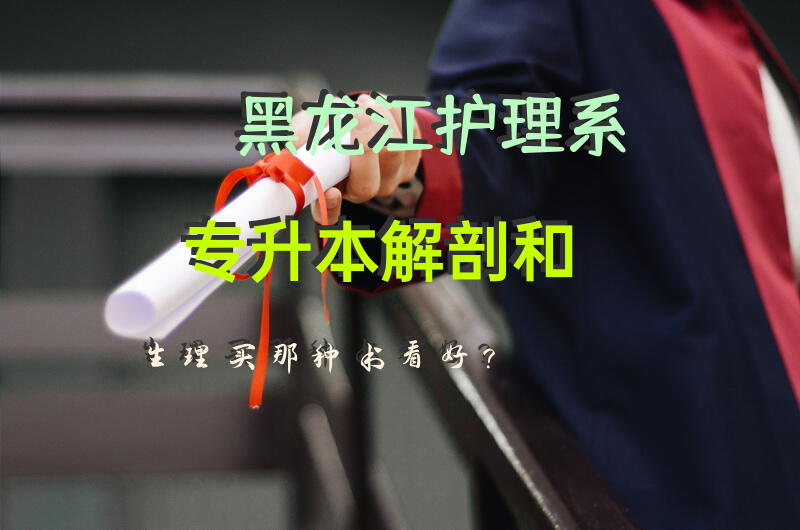 黑龙江护理系专升本解剖和生理买那种书看好？