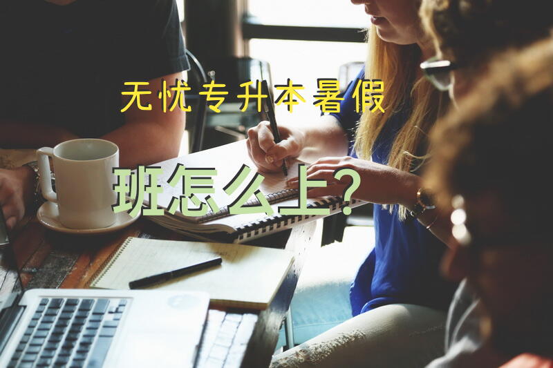 无忧专升本暑假班怎么上？专升本大概需要多少钱？